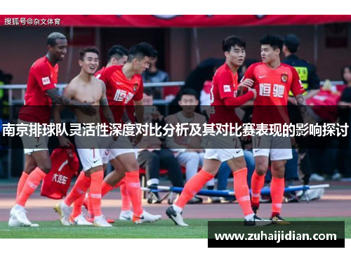 南京排球队灵活性深度对比分析及其对比赛表现的影响探讨