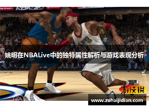 姚明在NBALive中的独特属性解析与游戏表现分析
