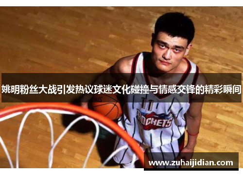 姚明粉丝大战引发热议球迷文化碰撞与情感交锋的精彩瞬间