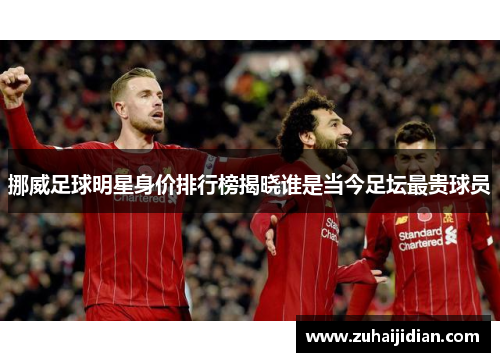 挪威足球明星身价排行榜揭晓谁是当今足坛最贵球员