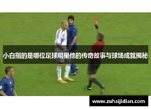 小白指的是哪位足球明星他的传奇故事与球场成就揭秘