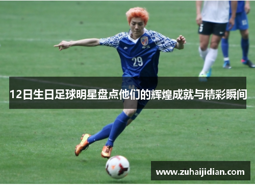 12日生日足球明星盘点他们的辉煌成就与精彩瞬间