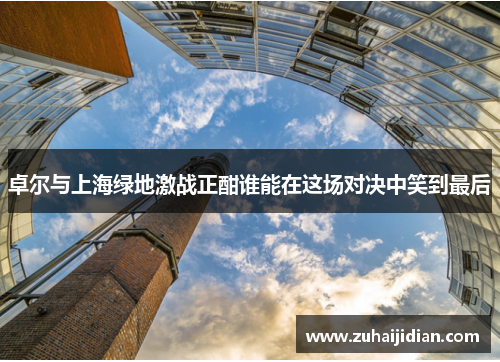 卓尔与上海绿地激战正酣谁能在这场对决中笑到最后