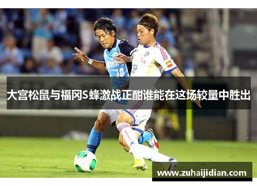大宫松鼠与福冈S蜂激战正酣谁能在这场较量中胜出