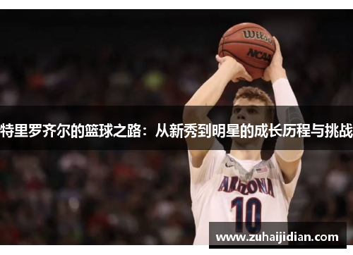 特里罗齐尔的篮球之路：从新秀到明星的成长历程与挑战