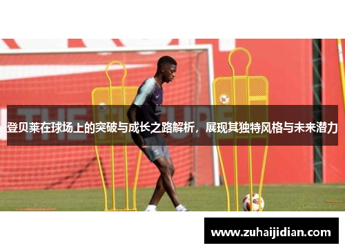 登贝莱在球场上的突破与成长之路解析，展现其独特风格与未来潜力